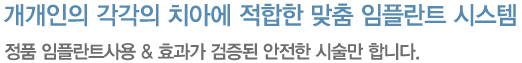 개개인의 각각의 치아에 적합한 맞춤 임플란트 시스템 정품 임플란트사용 &효과가 검증된 안전한 시술만 합니다.